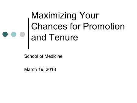 Maximizing Your Chances for Promotion and Tenure School of Medicine March 19, 2013.