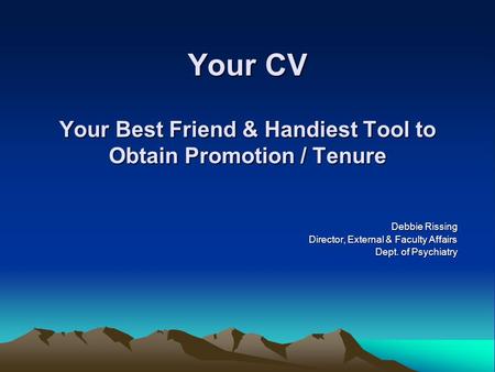 Your CV Your Best Friend & Handiest Tool to Obtain Promotion / Tenure Debbie Rissing Director, External & Faculty Affairs Dept. of Psychiatry.
