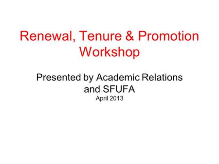 Renewal, Tenure & Promotion Workshop Presented by Academic Relations and SFUFA April 2013.