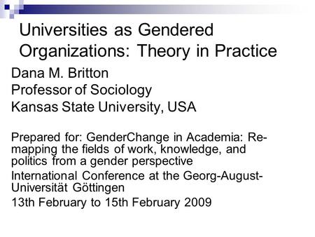Universities as Gendered Organizations: Theory in Practice Dana M. Britton Professor of Sociology Kansas State University, USA Prepared for: GenderChange.