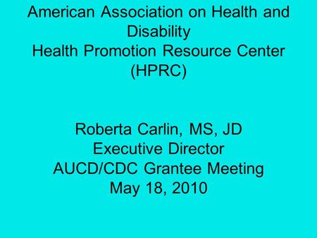 American Association on Health and Disability Health Promotion Resource Center (HPRC) Roberta Carlin, MS, JD Executive Director AUCD/CDC Grantee Meeting.