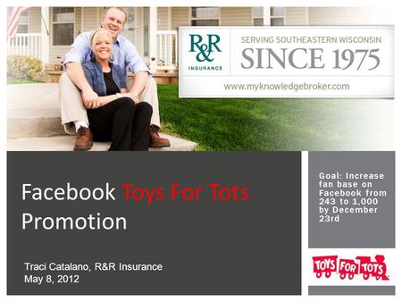 Goal: Increase fan base on Facebook from 243 to 1,000 by December 23rd Facebook Toys For Tots Promotion Traci Catalano, R&R Insurance May 8, 2012.
