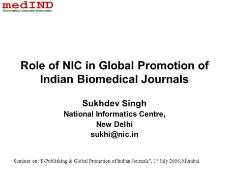 Seminar on E-Publishing & Global Promotion of Indian Journals, 1 st July 2006, Mumbai. Role of NIC in Global Promotion of Indian Biomedical Journals Sukhdev.