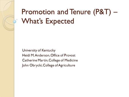 Promotion and Tenure (P&T) – Whats Expected University of Kentucky Heidi M. Anderson, Office of Provost Catherine Martin, College of Medicine John Obrycki,
