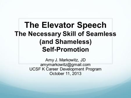 The Elevator Speech The Necessary Skill of Seamless (and Shameless) Self-Promotion Amy J. Markowitz, JD UCSF K Career Development.