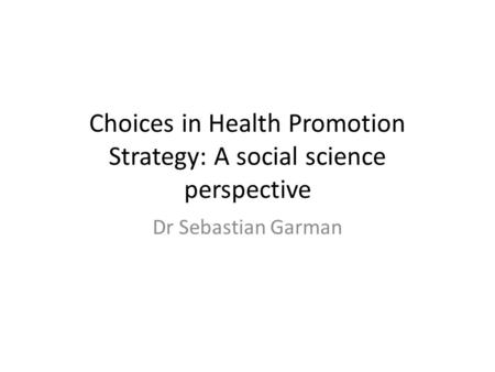 Choices in Health Promotion Strategy: A social science perspective Dr Sebastian Garman.