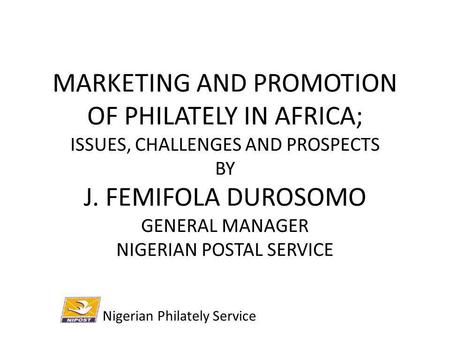 MARKETING AND PROMOTION OF PHILATELY IN AFRICA; ISSUES, CHALLENGES AND PROSPECTS BY J. FEMIFOLA DUROSOMO GENERAL MANAGER NIGERIAN POSTAL SERVICE Nigerian.