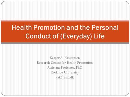 Kasper A. Kristensen Research Centre for Health Promotion Assistant Professor, PhD Roskilde University Health Promotion and the Personal Conduct.