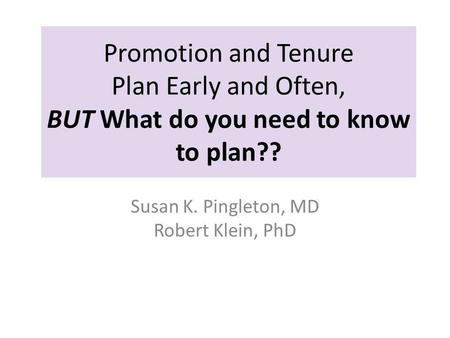 Promotion and Tenure Plan Early and Often, BUT What do you need to know to plan?? Susan K. Pingleton, MD Robert Klein, PhD.