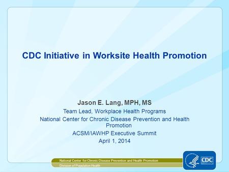 CDC Initiative in Worksite Health Promotion Jason E. Lang, MPH, MS Team Lead, Workplace Health Programs National Center for Chronic Disease Prevention.