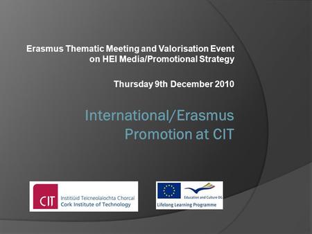Erasmus Thematic Meeting and Valorisation Event on HEI Media/Promotional Strategy Thursday 9th December 2010 International/Erasmus Promotion at CIT.