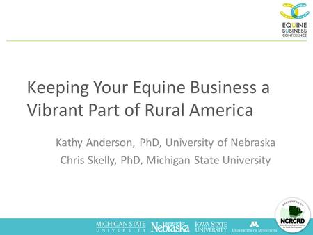 Keeping Your Equine Business a Vibrant Part of Rural America Kathy Anderson, PhD, University of Nebraska Chris Skelly, PhD, Michigan State University.