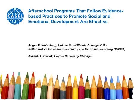 Afterschool Programs That Follow Evidence- based Practices to Promote Social and Emotional Development Are Effective Roger P. Weissberg, University of.