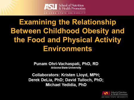 Examining the Relationship Between Childhood Obesity and the Food and Physical Activity Environments Punam Ohri-Vachaspati, PhD, RD Arizona State University.
