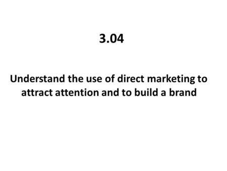 3.04 Understand the use of direct marketing to attract attention and to build a brand.