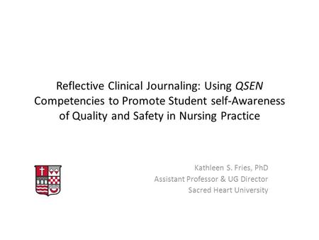 Reflective Clinical Journaling: Using QSEN Competencies to Promote Student self-Awareness of Quality and Safety in Nursing Practice Kathleen S. Fries,