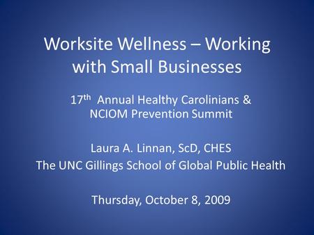 Worksite Wellness – Working with Small Businesses 17 th Annual Healthy Carolinians & NCIOM Prevention Summit Laura A. Linnan, ScD, CHES The UNC Gillings.