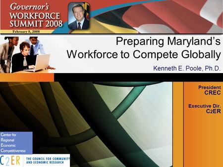 Preparing Marylands Workforce to Compete Globally Kenneth E. Poole, Ph.D. President CREC Executive Dir. C 2 ER.
