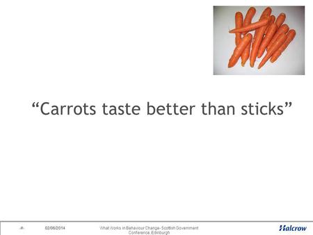 02/06/2014 1What Works in Behaviour Change- Scottish Government Conference, Edinburgh 02/06/2014 Carrots taste better than sticks.