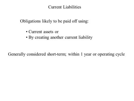 Current Liabilities Obligations likely to be paid off using: Current assets or By creating another current liability Generally considered short-term; within.