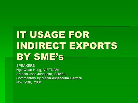 IT USAGE FOR INDIRECT EXPORTS BY SMEs SPEAKERS Ngo Quan Hung, VIETNAM Antonio Jose Junqueira, BRAZIL Commentary by Merlin Alejandrina Barrera Nov. 23th,