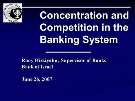 Concentration and Competition in the Banking System Rony Hizkiyahu, Supervisor of Banks Bank of Israel June 26, 2007.