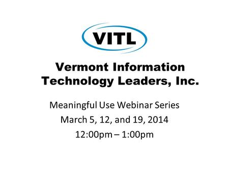 Vermont Information Technology Leaders, Inc. Meaningful Use Webinar Series March 5, 12, and 19, 2014 12:00pm – 1:00pm.