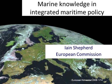 Eurocean November 2009 1/14 Marine knowledge in integrated maritime policy Iain Shepherd European Commission.