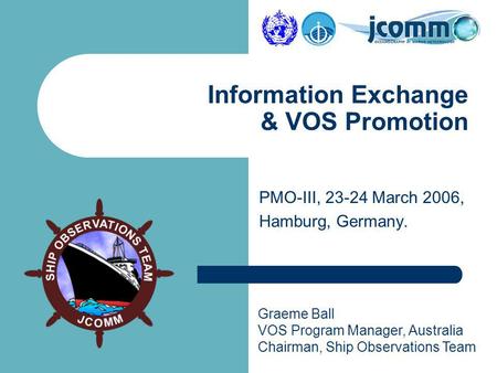 Graeme Ball VOS Program Manager, Australia Chairman, Ship Observations Team PMO-III, 23-24 March 2006, Hamburg, Germany. Information Exchange & VOS Promotion.