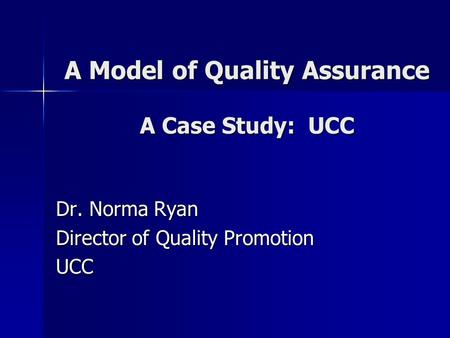 A Model of Quality Assurance A Case Study: UCC Dr. Norma Ryan Director of Quality Promotion UCC.
