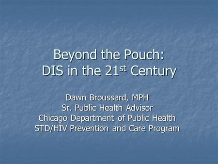 Beyond the Pouch: DIS in the 21 st Century Dawn Broussard, MPH Sr. Public Health Advisor Chicago Department of Public Health STD/HIV Prevention and Care.