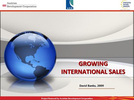 CAPACITY BUILDING TOWARDS KNOWLEDGE BASED ECONOMY Project financed by Austrian Development Cooperation GROWING INTERNATIONAL SALES David Banks, 2009.