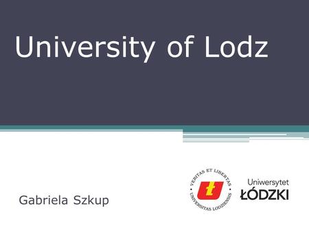 University of Lodz Gabriela Szkup. Outline of presentation 1.University of Lodz – past and current time 2.Role of the University of Lodz 3.My work at.