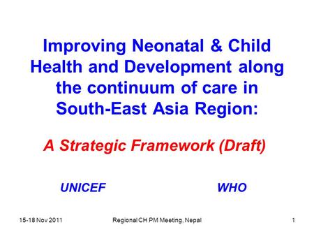 15-18 Nov 2011Regional CH PM Meeting, Nepal1 Improving Neonatal & Child Health and Development along the continuum of care in South-East Asia Region: A.