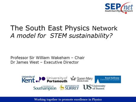 Working together to promote excellence in Physics The South East Physics Network A model for STEM sustainability? Professor Sir William Wakeham – Chair.