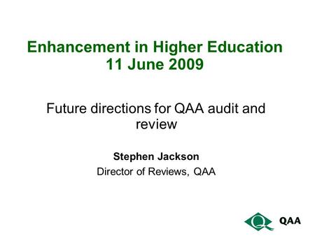 Enhancement in Higher Education 11 June 2009 Future directions for QAA audit and review Stephen Jackson Director of Reviews, QAA.