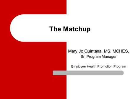 The Matchup Mary Jo Quintana, MS, MCHES, Sr. Program Manager Employee Health Promotion Program.