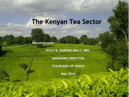 The Kenyan Tea Sector PRESENTATION BY: SICILY K. KARIUKI (Mrs.), MBS. MANAGING DIRECTOR TEA BOARD OF KENYA May 2010.