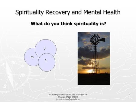 WT Huntingdon Nov 26 09 John Nicholson MH Chaplain 01223 218598 1 Spirituality Recovery and Mental Health What do you think.