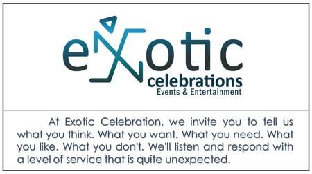 At Exotic Celebration, we invite you to tell us what you think. What you want. What you need. What you like. What you don't. We'll listen and respond with.