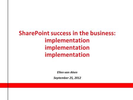 SharePoint success in the business: implementation implementation implementation Ellen van Aken September 25, 2012.