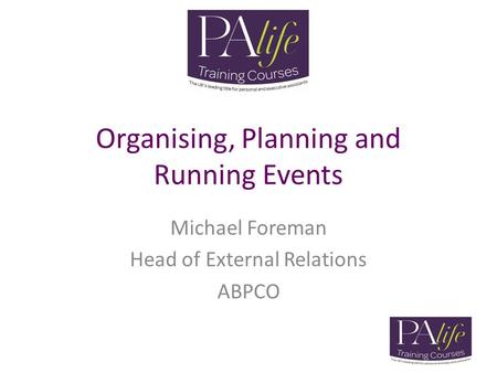 Organising, Planning and Running Events Michael Foreman Head of External Relations ABPCO.