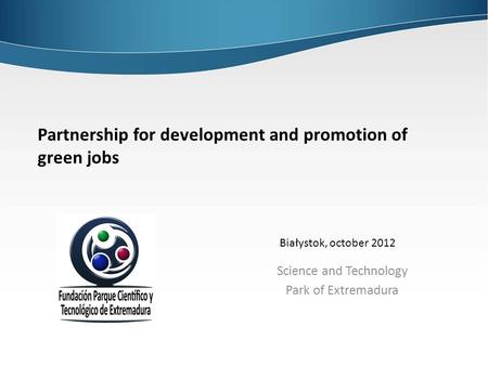 Partnership for development and promotion of green jobs Science and Technology Park of Extremadura Białystok, october 2012.