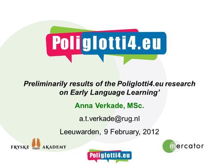 Preliminarily results of the Poliglotti4.eu research on Early Language Learning Anna Verkade, MSc. Leeuwarden, 9 February, 2012.