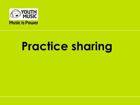 Practice sharing. Supporting practice-sharing Youth Music Network Focus on effective practice Funding based on an outcomes approach Grantees asked.