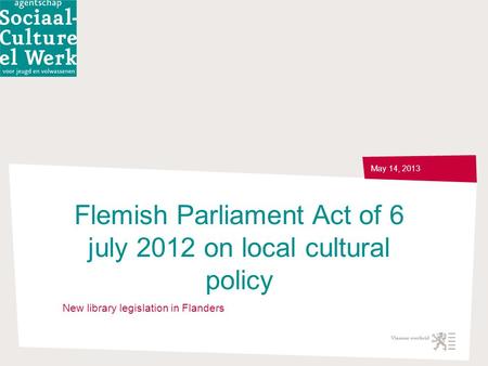 Flemish Parliament Act of 6 july 2012 on local cultural policy May 14, 2013 New library legislation in Flanders.