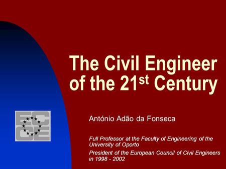 The Civil Engineer of the 21 st Century António Adão da Fonseca Full Professor at the Faculty of Engineering of the University of Oporto President of the.