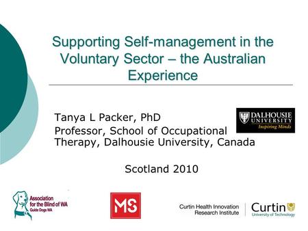 Supporting Self-management in the Voluntary Sector – the Australian Experience Tanya L Packer, PhD Professor, School of Occupational Therapy, Dalhousie.