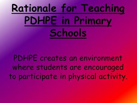 Rationale for Teaching PDHPE in Primary Schools PDHPE creates an environment where students are encouraged to participate in physical activity.