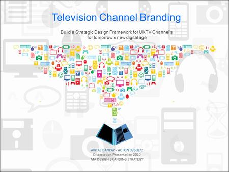 AVITAL BANKAY - ACTON 0936872 Dissertation Presentation 2010 MA DESIGN BRANDING STRATEGY Build a Strategic Design Framework for UKTV Channels for tomorrows.